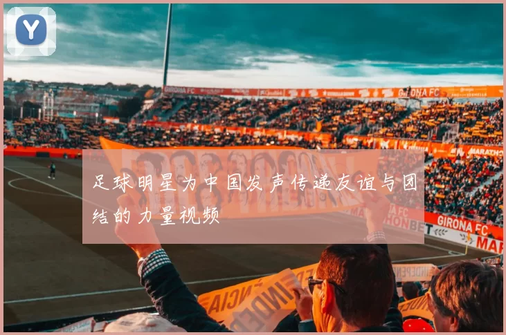 足球明星为中国发声传递友谊与团结的力量视频