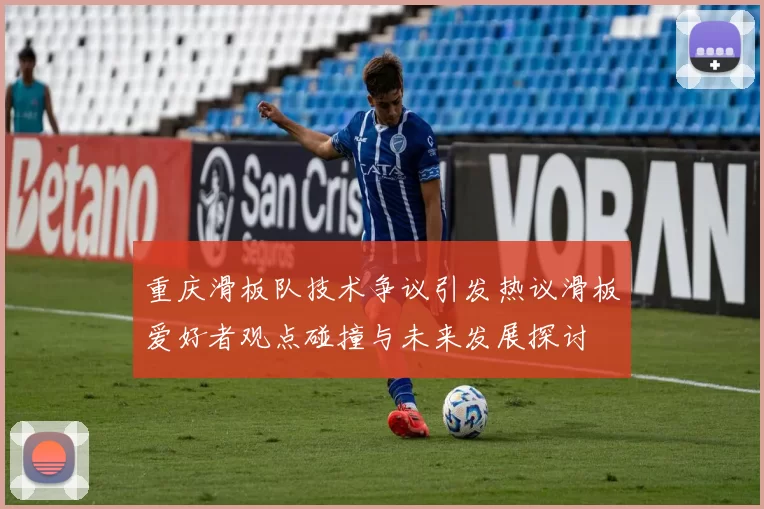 重庆滑板队技术争议引发热议滑板爱好者观点碰撞与未来发展探讨