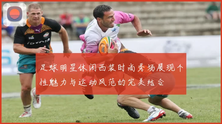 足球明星休闲西装时尚秀场展现个性魅力与运动风范的完美结合