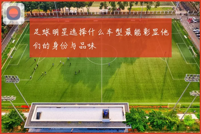 足球明星选择什么车型最能彰显他们的身份与品味