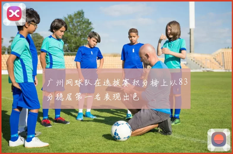 广州网球队在选拔赛积分榜上以83分稳居第一名表现出色