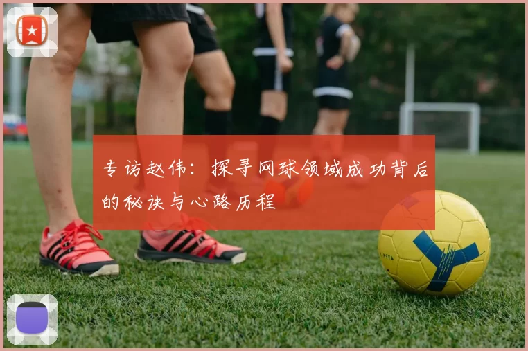 专访赵伟：探寻网球领域成功背后的秘诀与心路历程