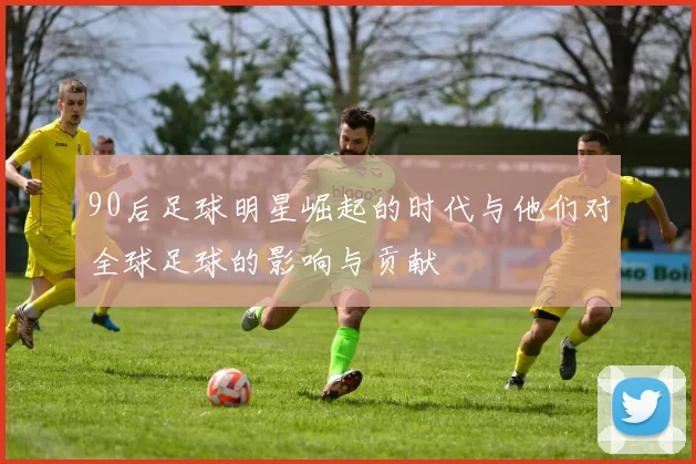 90后足球明星崛起的时代与他们对全球足球的影响与贡献