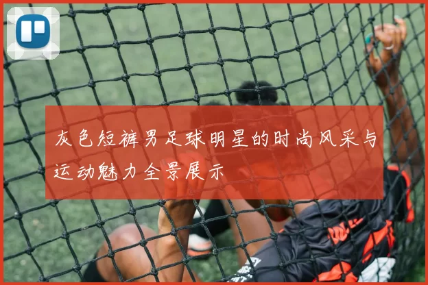 灰色短裤男足球明星的时尚风采与运动魅力全景展示