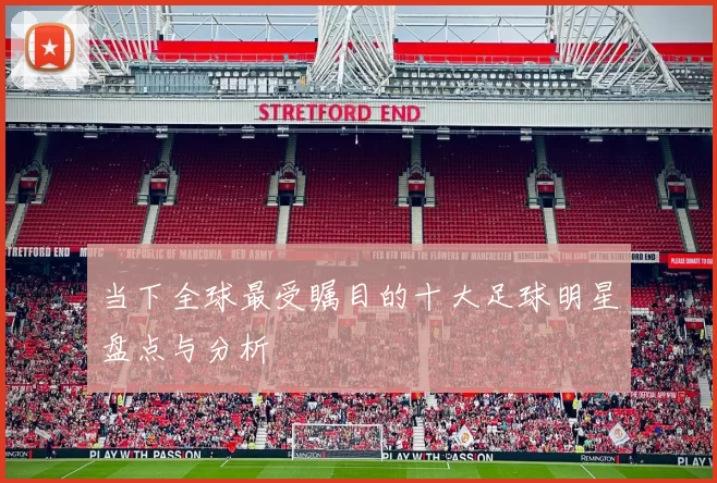 当下全球最受瞩目的十大足球明星盘点与分析