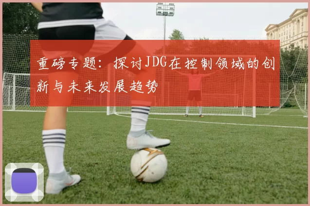 重磅专题：探讨JDG在控制领域的创新与未来发展趋势