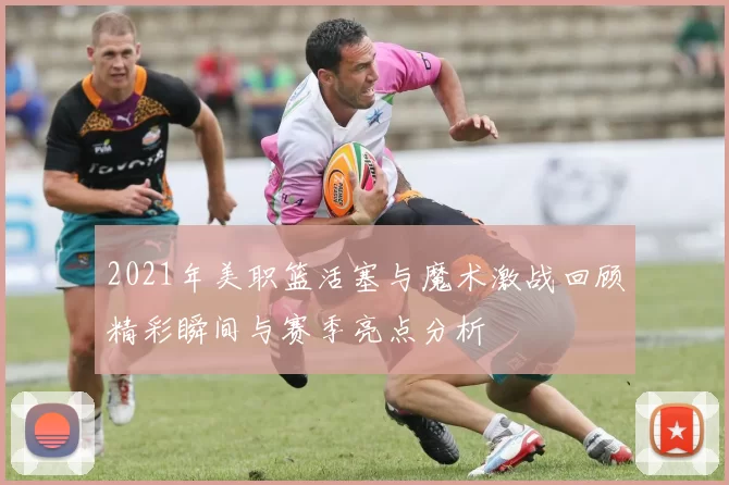 2021年美职篮活塞与魔术激战回顾精彩瞬间与赛季亮点分析