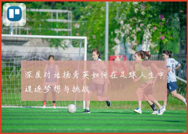 深度对话杨秀英如何在足球人生中追逐梦想与挑战