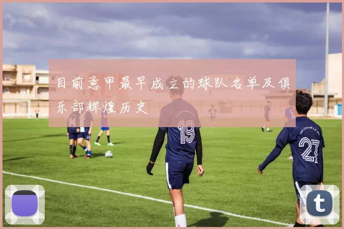目前意甲最早成立的球队名单及俱乐部辉煌历史