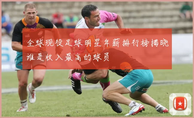全球现役足球明星年薪排行榜揭晓谁是收入最高的球员