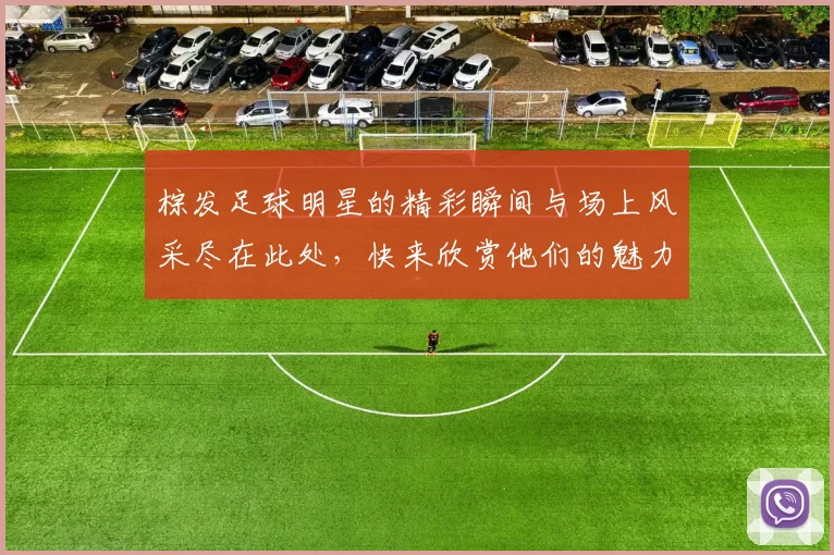 棕发足球明星的精彩瞬间与场上风采尽在此处，快来欣赏他们的魅力吧