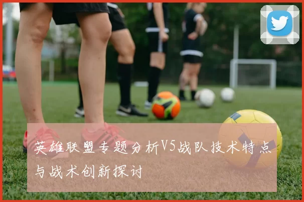 英雄联盟专题分析V5战队技术特点与战术创新探讨