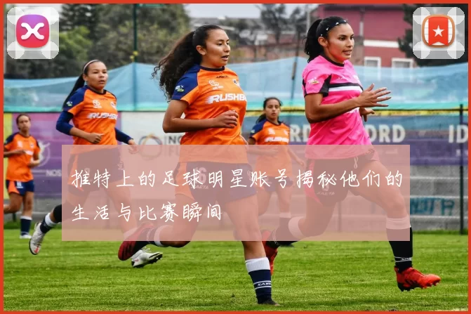 推特上的足球明星账号揭秘他们的生活与比赛瞬间