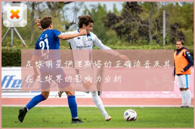 足球明星伊涅斯塔的正确读音及其在足球界的影响力分析