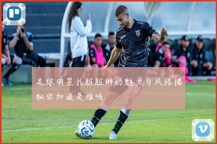 足球明星扎脏脏辫的魅力与风格揭秘你知道是谁吗