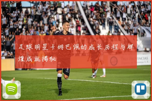 足球明星卡姆巴佩的成长历程与辉煌成就揭秘