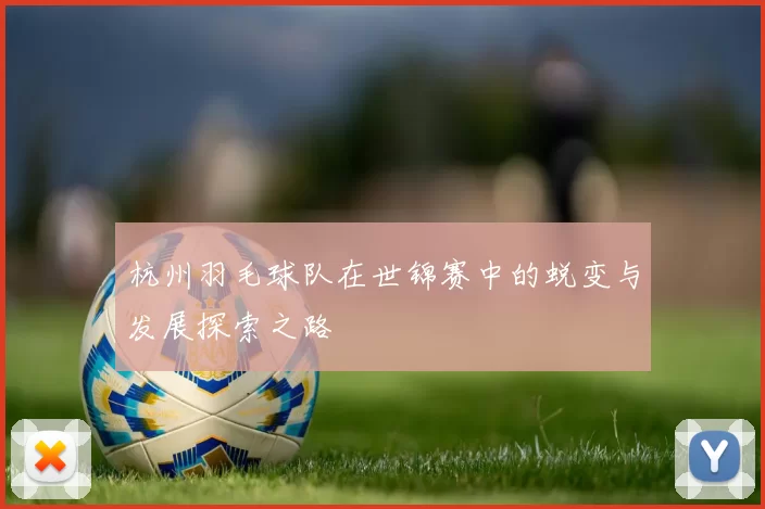 杭州羽毛球队在世锦赛中的蜕变与发展探索之路