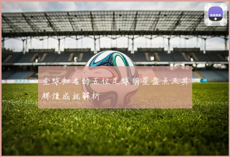 全球知名的五位足球明星盘点及其辉煌成就解析