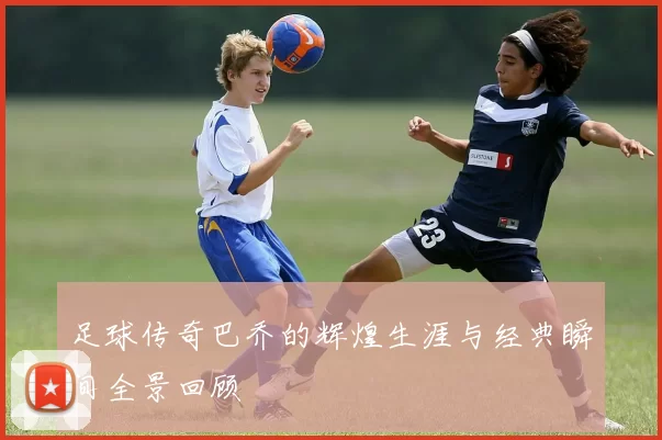 足球传奇巴乔的辉煌生涯与经典瞬间全景回顾
