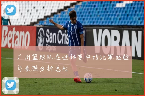 广州篮球队在世锦赛中的比赛经验与表现分析总结