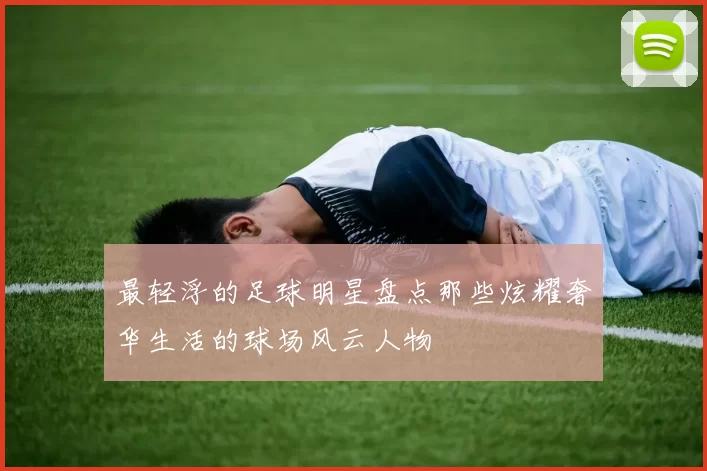 最轻浮的足球明星盘点那些炫耀奢华生活的球场风云人物
