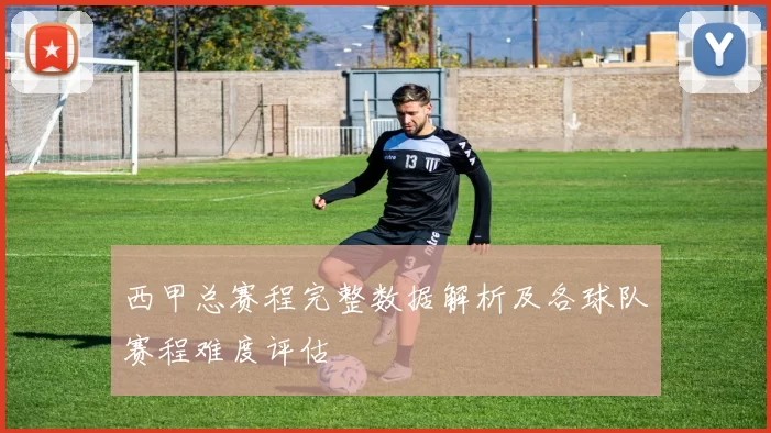 西甲总赛程完整数据解析及各球队赛程难度评估