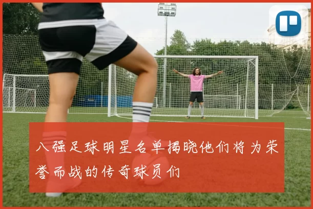 八强足球明星名单揭晓他们将为荣誉而战的传奇球员们