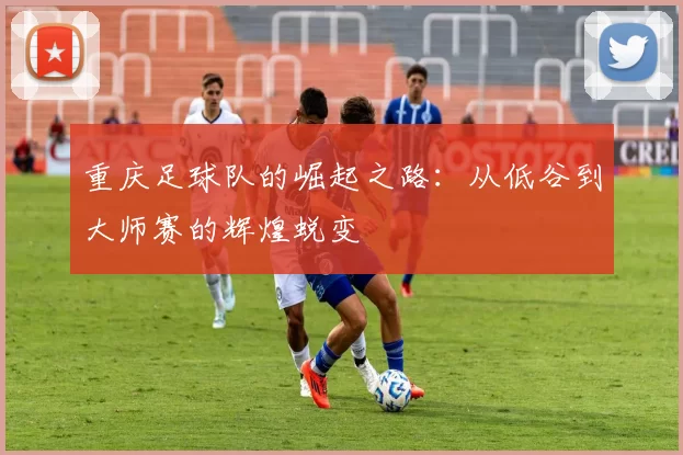 重庆足球队的崛起之路：从低谷到大师赛的辉煌蜕变