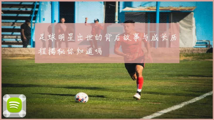 足球明星出世的背后故事与成长历程揭秘你知道吗
