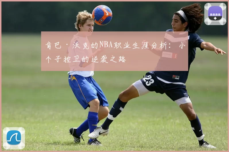 肯巴·沃克的NBA职业生涯分析：小个子控卫的逆袭之路