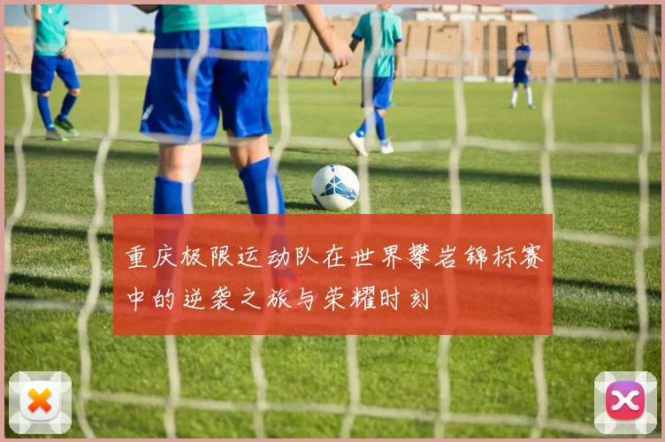 重庆极限运动队在世界攀岩锦标赛中的逆袭之旅与荣耀时刻
