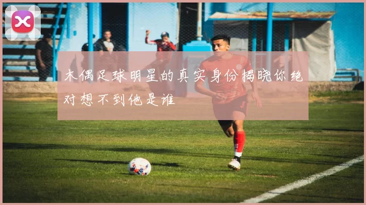木偶足球明星的真实身份揭晓你绝对想不到他是谁