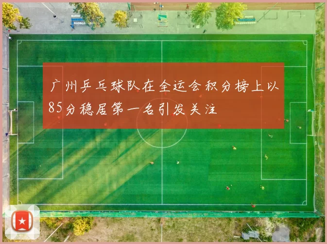 广州乒乓球队在全运会积分榜上以85分稳居第一名引发关注