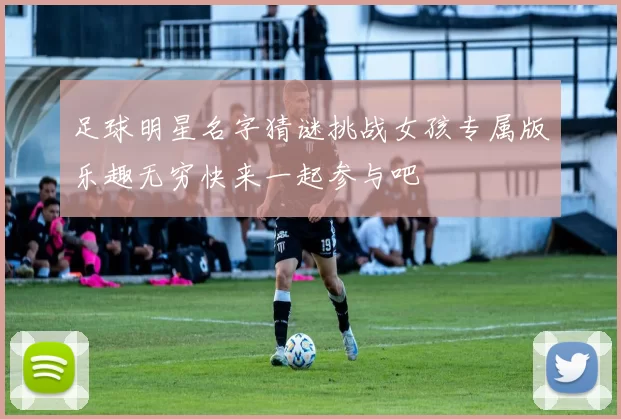 足球明星名字猜谜挑战女孩专属版乐趣无穷快来一起参与吧