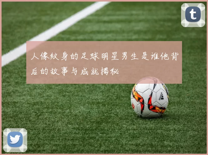 人像纹身的足球明星男生是谁他背后的故事与成就揭秘