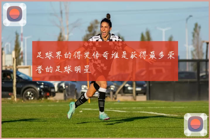 足球界的得奖传奇谁是获得最多荣誉的足球明星