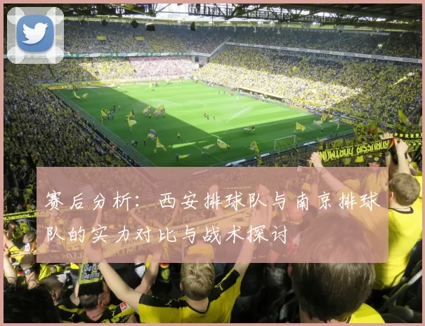 赛后分析：西安排球队与南京排球队的实力对比与战术探讨