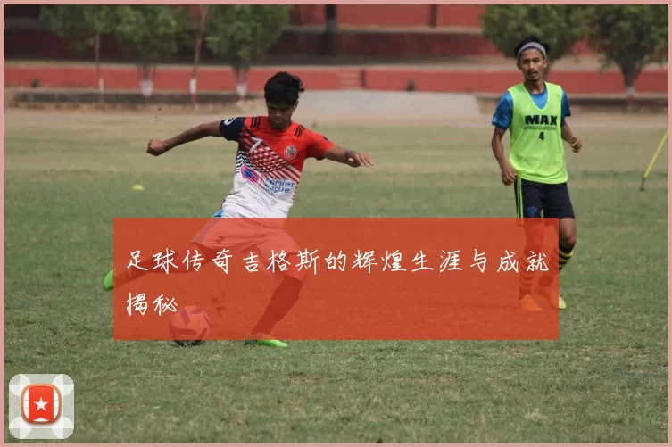 足球传奇吉格斯的辉煌生涯与成就揭秘