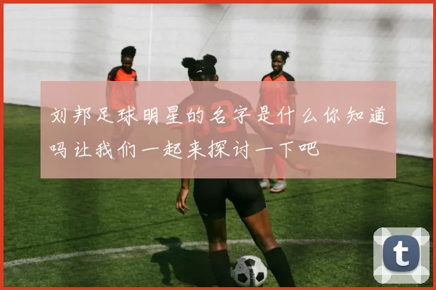 刘邦足球明星的名字是什么你知道吗让我们一起来探讨一下吧
