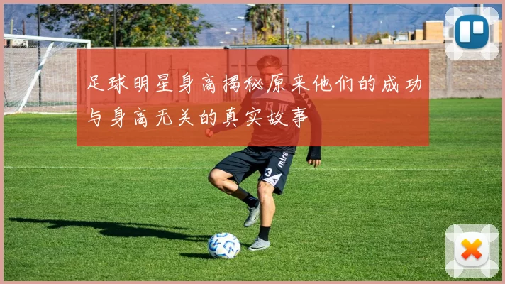 足球明星身高揭秘原来他们的成功与身高无关的真实故事