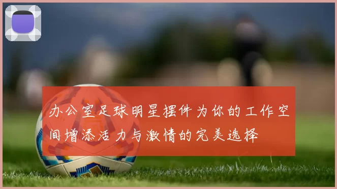办公室足球明星摆件为你的工作空间增添活力与激情的完美选择