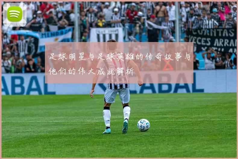 足球明星与足球英雄的传奇故事与他们的伟大成就解析