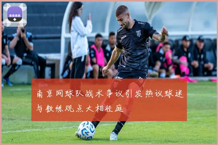南京网球队战术争议引发热议球迷与教练观点大相径庭