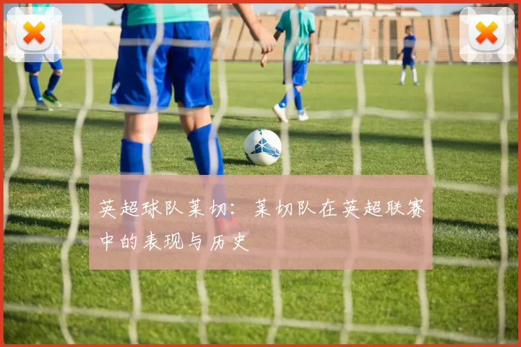 英超球队莱切：莱切队在英超联赛中的表现与历史