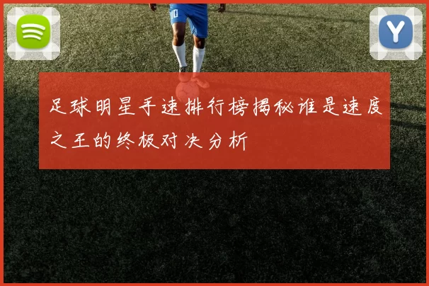 足球明星手速排行榜揭秘谁是速度之王的终极对决分析