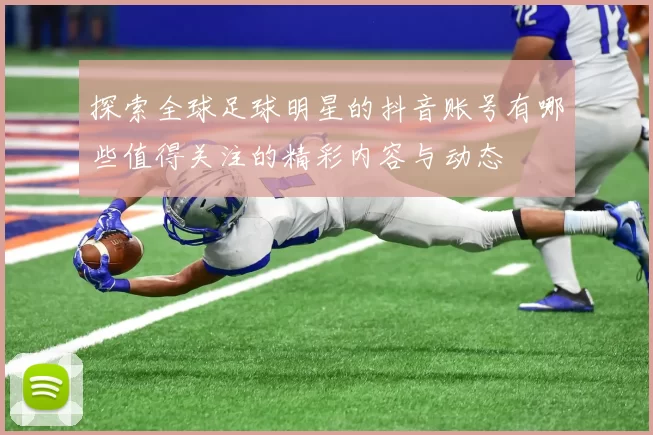 探索全球足球明星的抖音账号有哪些值得关注的精彩内容与动态