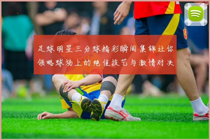 足球明星三分球精彩瞬间集锦让你领略球场上的绝佳技艺与激情对决
