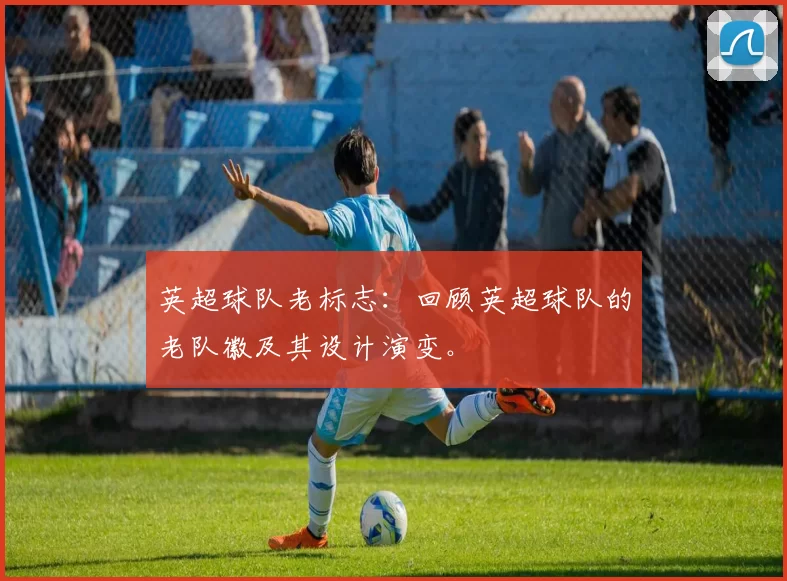 英超球队老标志：回顾英超球队的老队徽及其设计演变。