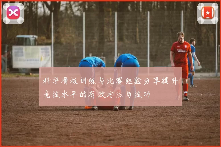 科学滑板训练与比赛经验分享提升竞技水平的有效方法与技巧