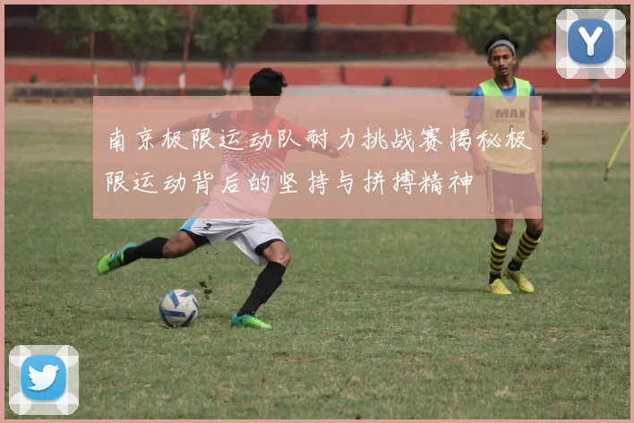 南京极限运动队耐力挑战赛揭秘极限运动背后的坚持与拼搏精神